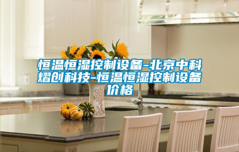 恒溫恒濕控制設備-北京中科熠創科技-恒溫恒濕控制設備價格